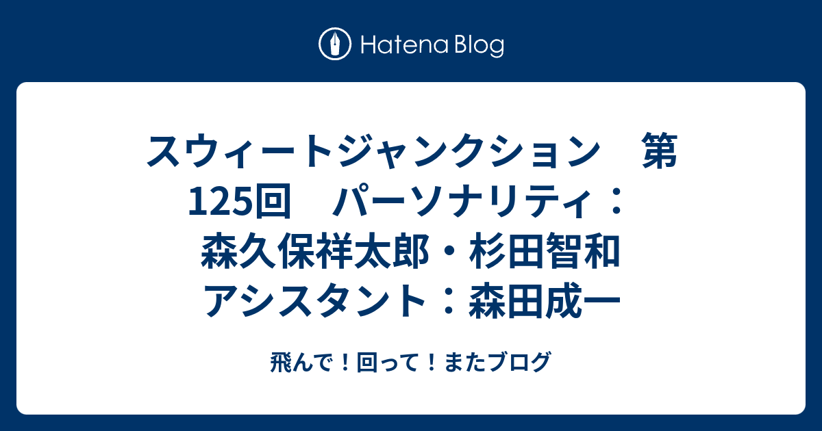 スウィートジャンクション 第125回 パーソナリティ 森久保祥太郎 杉田智和 アシスタント 森田成一 飛んで 回って またブログ