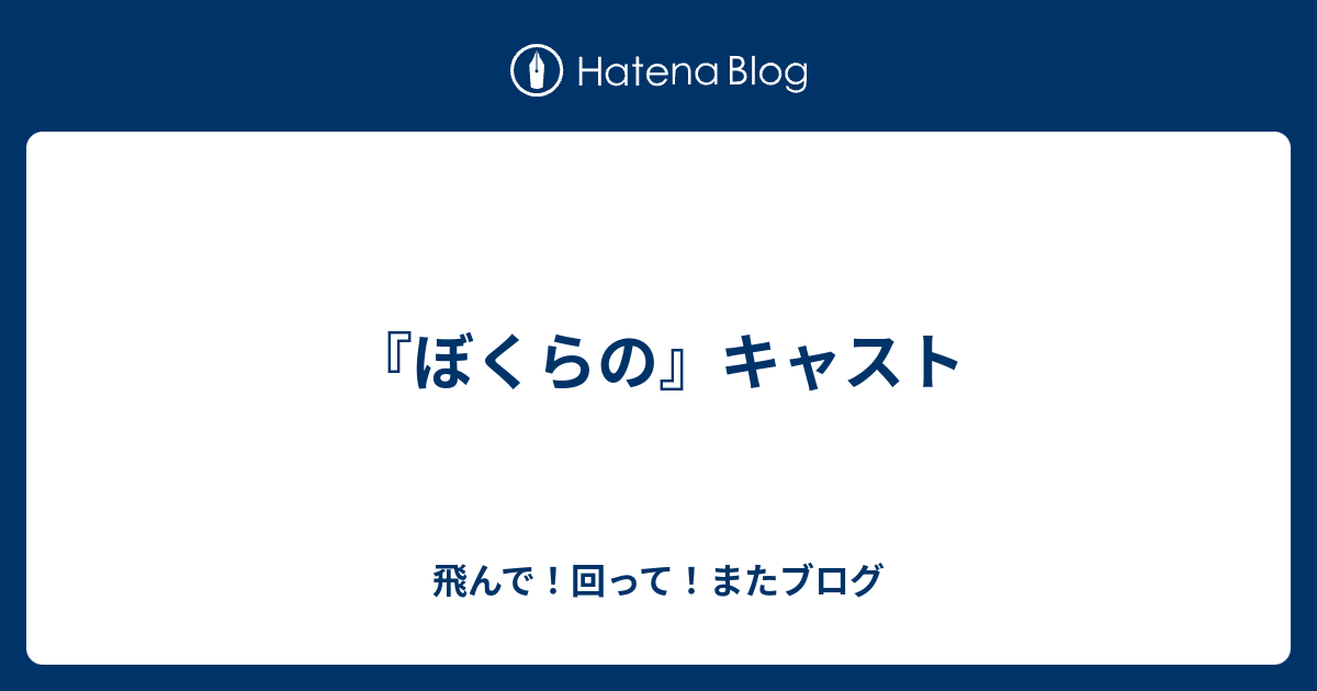 ぼくらの キャスト 飛んで 回って またブログ