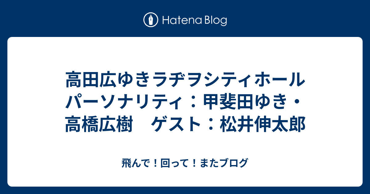 高田広ゆきラヂヲシティホール パーソナリティ 甲斐田ゆき 高橋広樹 ゲスト 松井伸太郎 飛んで 回って またブログ