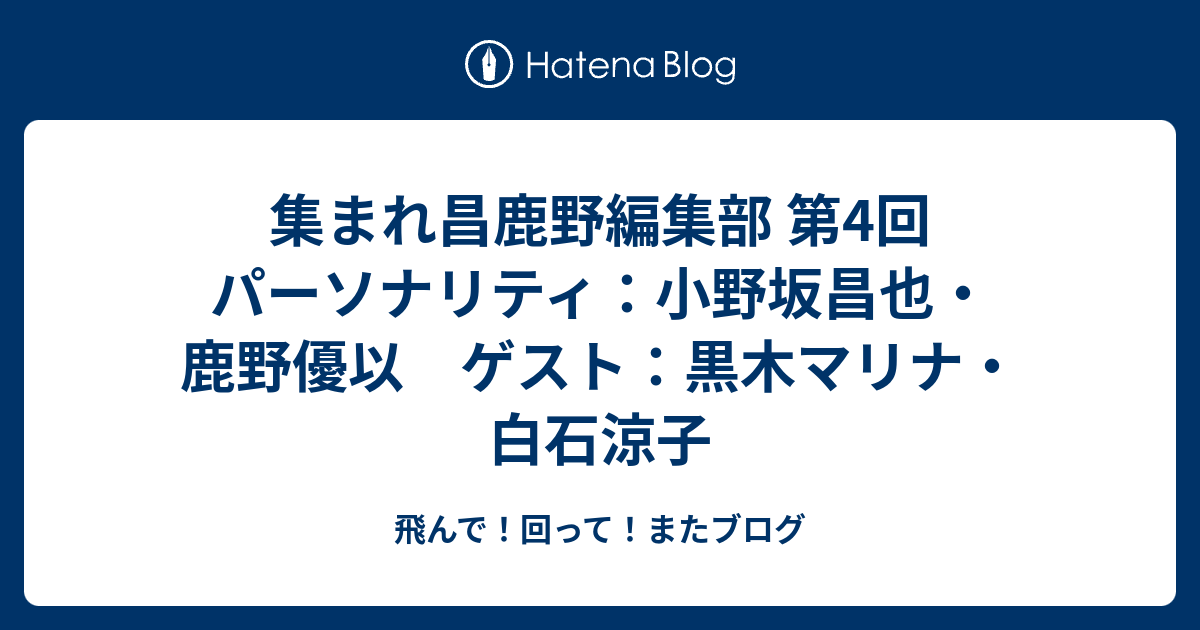 集まれ昌鹿野編集部 第4回 パーソナリティ 小野坂昌也 鹿野優以 ゲスト 黒木マリナ 白石涼子 飛んで 回って またブログ