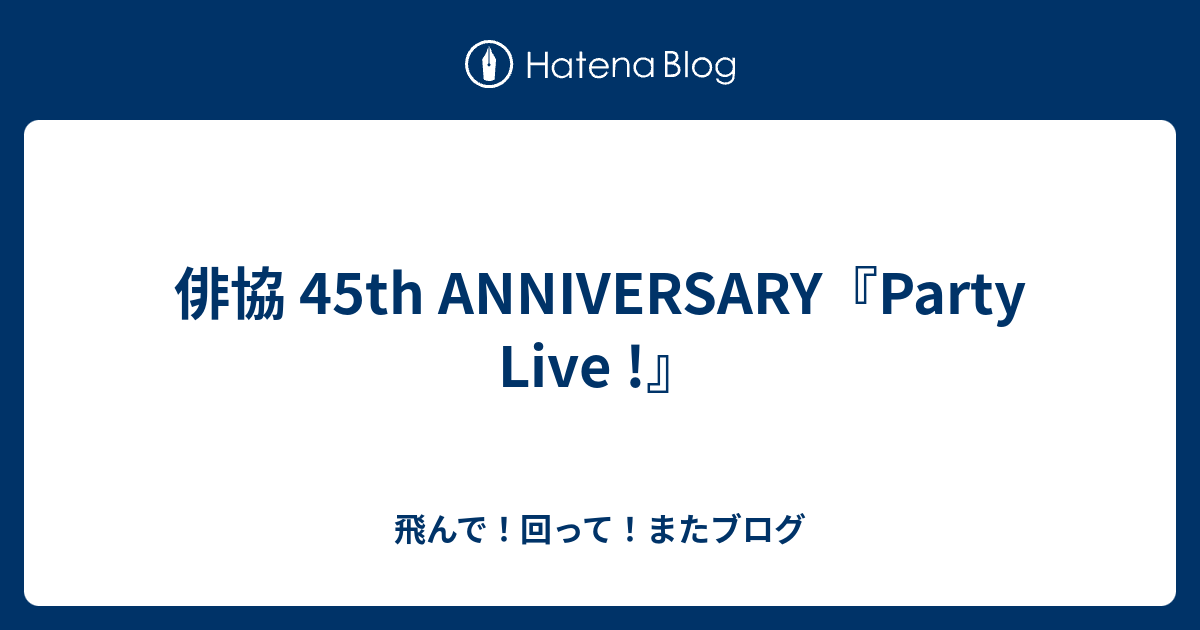 俳協 45th ANNIVERSARY『Party Live !』 - 飛んで！回って！またブログ