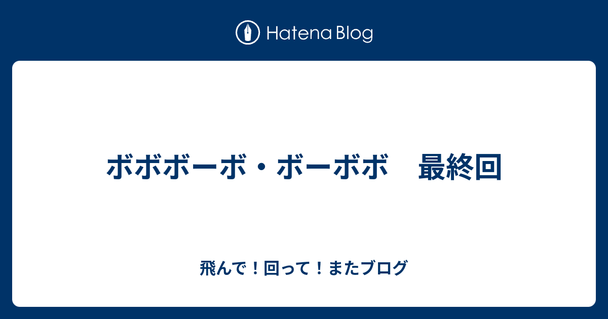 ボボボーボ ボーボボ 最終回 飛んで 回って またブログ