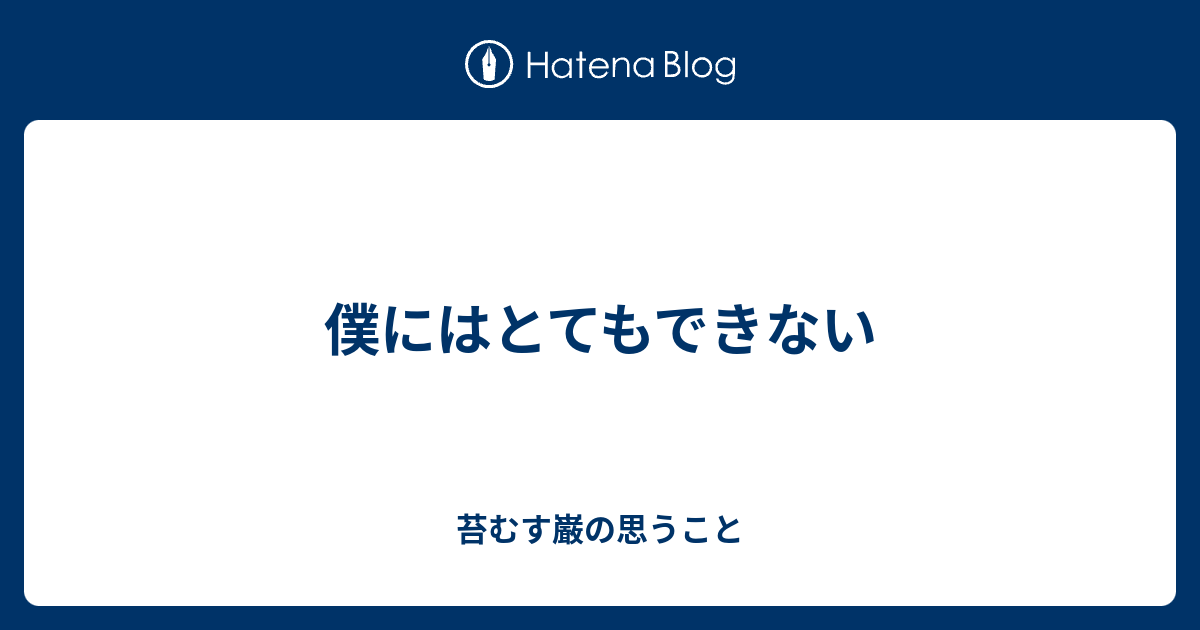 僕にはとてもできない - 苔むす巌の思うこと