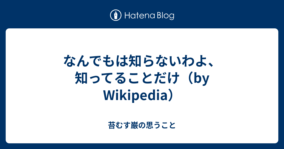 なんでもは知らないわよ 知ってることだけ By Wikipedia 苔むす巌の思うこと