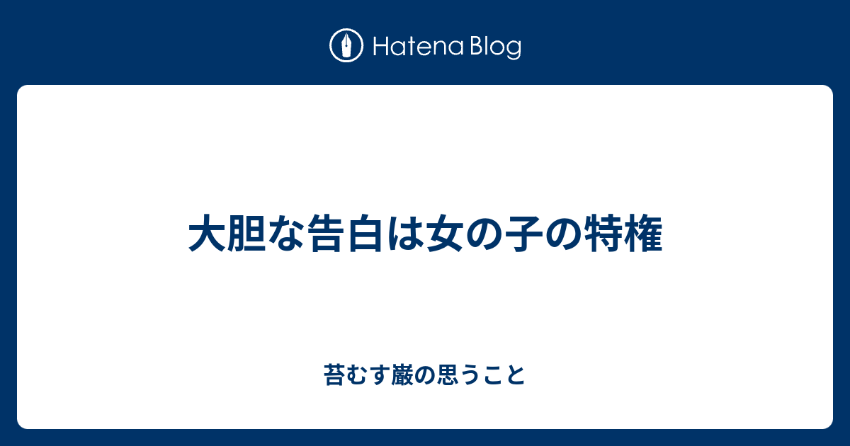 大胆な告白は女の子の特権 苔むす巌の思うこと