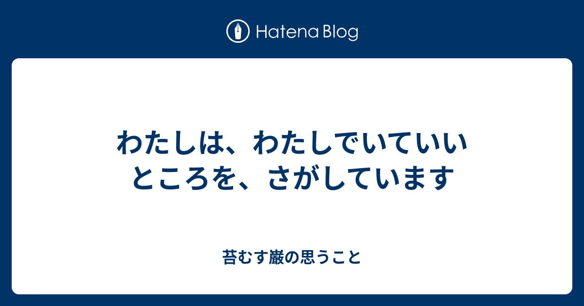 わたしは、わたしでいていいところを、さがしています - 苔むす巌の思うこと