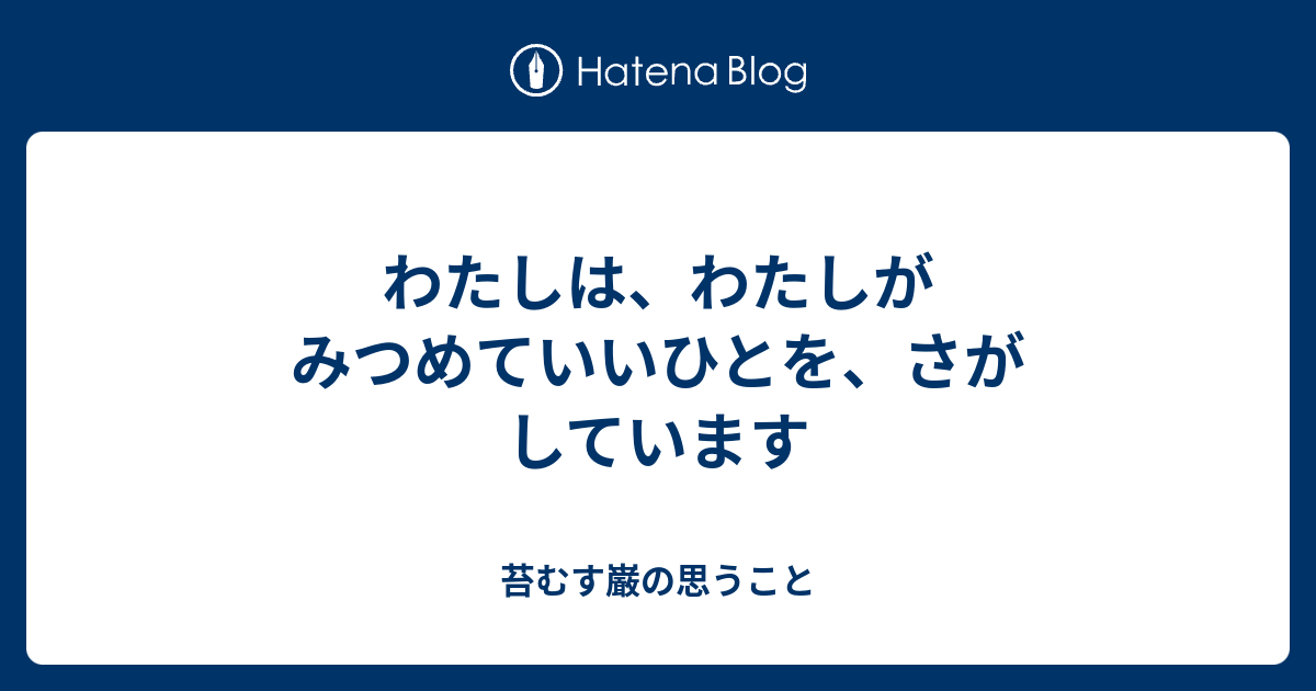 わたしは、わたしがみつめていいひとを、さがしています - 苔むす巌の思うこと