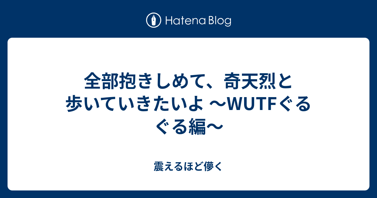 全部抱きしめて、奇天烈と歩いていきたいよ ～WUTFぐるぐる編～ - 震えるほど儚く