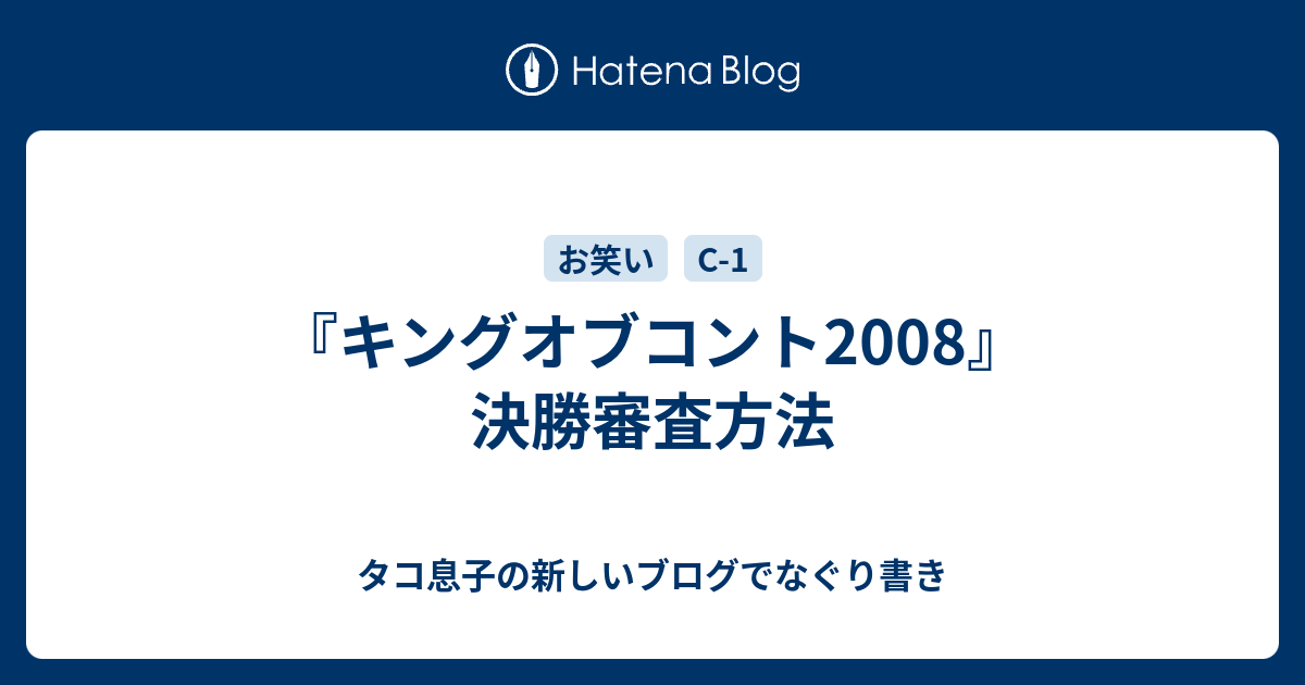 ã‚­ãƒ³ã‚°ã‚ªãƒ–ã‚³ãƒ³ãƒˆ2008 æ±ºå‹å¯©æŸ»æ–¹æ³• ã‚¿ã‚³æ¯å­ã®æ–°ã—ã„ãƒ–ãƒ­ã‚°ã§ãªãã‚Šæ›¸ã