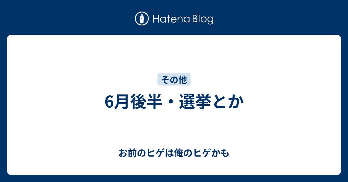 6月後半 選挙とか お前のヒゲは俺のヒゲかも