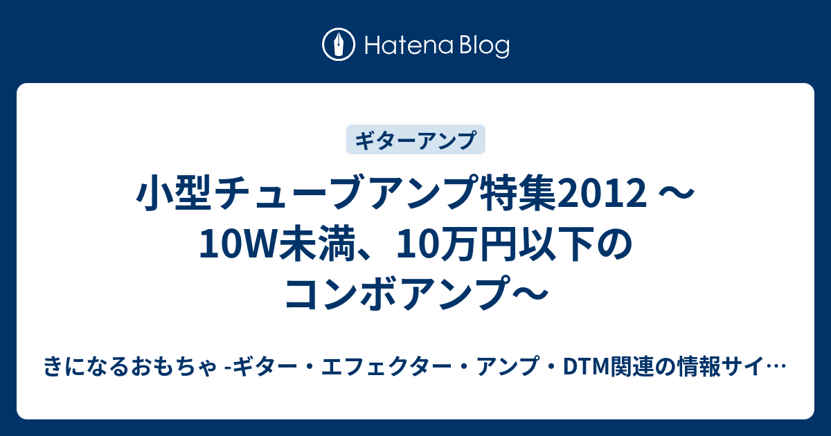 小型チューブアンプ特集2012 〜10W未満、10万円以下のコンボアンプ〜 - きになるおもちゃ -ギター・エフェクター・アンプ ・DTM関連の情報サイト-