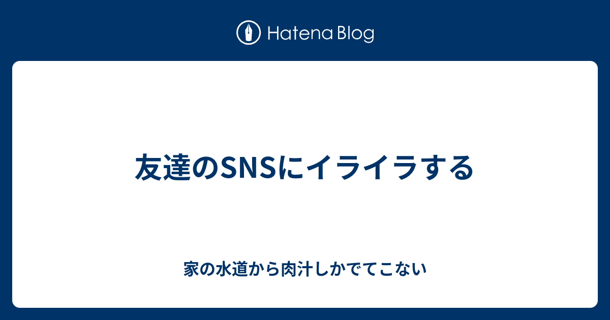 友達のsnsにイライラする 家の水道から肉汁しかでてこない