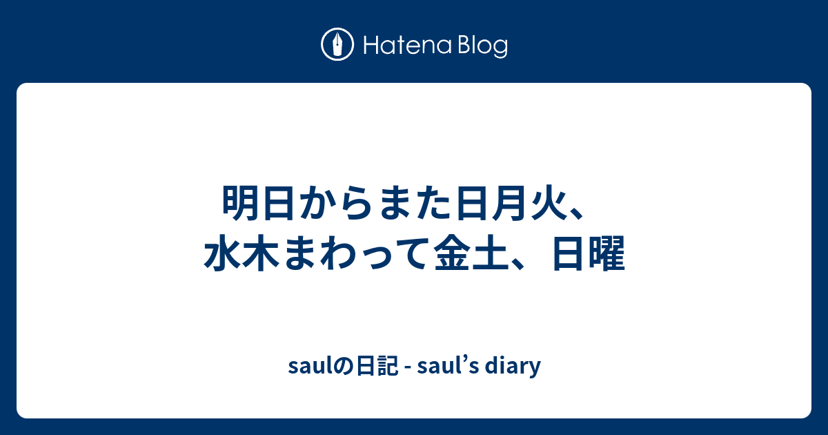明日からまた日月火、水木まわって金土、日曜 saulの日記 saul’s diary