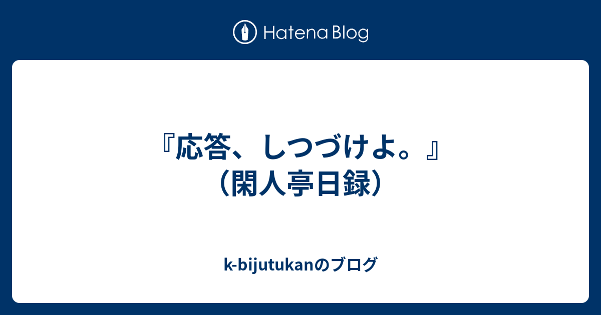 『応答、しつづけよ。』（閑人亭日録） - k-bijutukanのブログ
