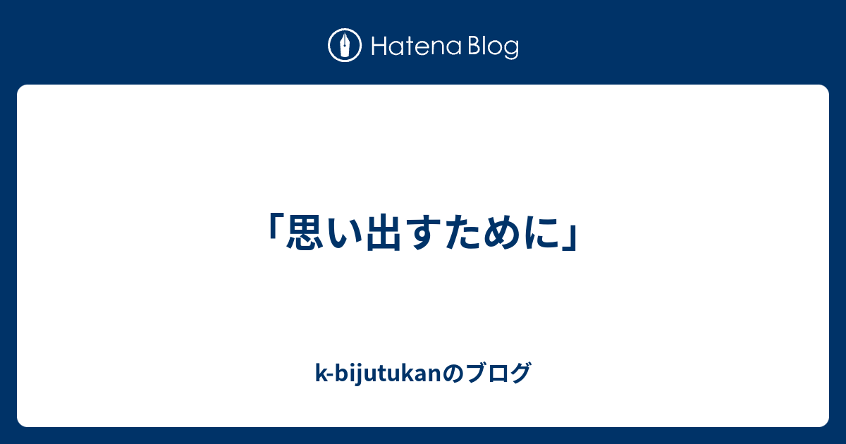 思い出すために K Bijutukanのブログ