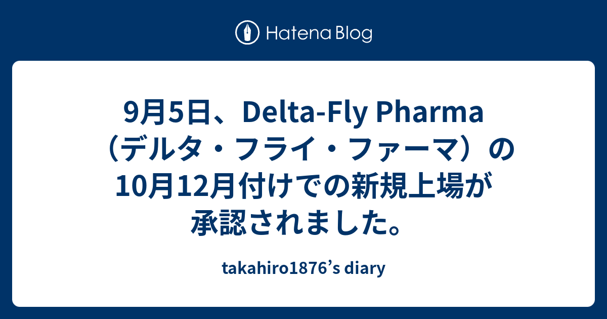 9月5日 Delta Fly Pharma デルタ フライ ファーマ の10月12月付けでの新規上場が承認されました Takahiro1876 S Diary