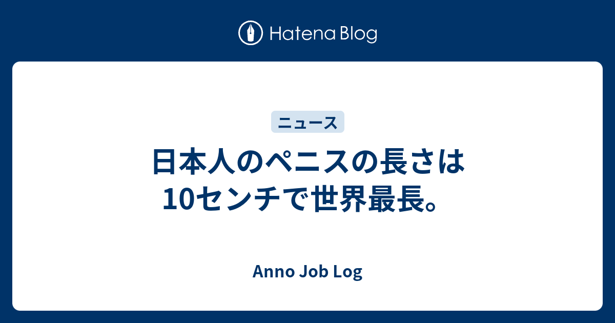 日本人のペニスの長さは10センチで世界最長 Anno Job Log