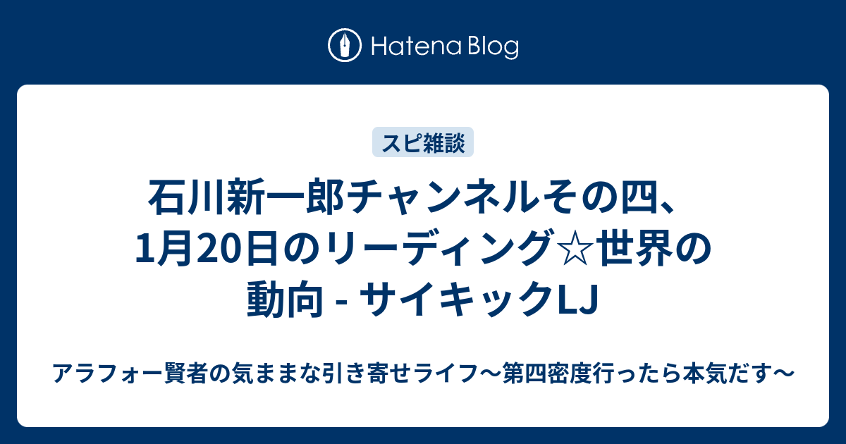 石川新一郎チャンネルその四 1月日のリーディング 世界の動向 サイキックlj アラフォー賢者の気ままな引き寄せライフ 第四密度行ったら本気だす