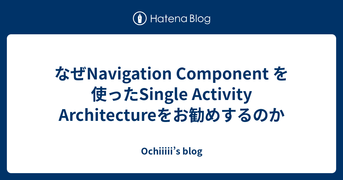 なぜNavigation Component を使ったSingle Activity Architectureをお勧めするのか ...