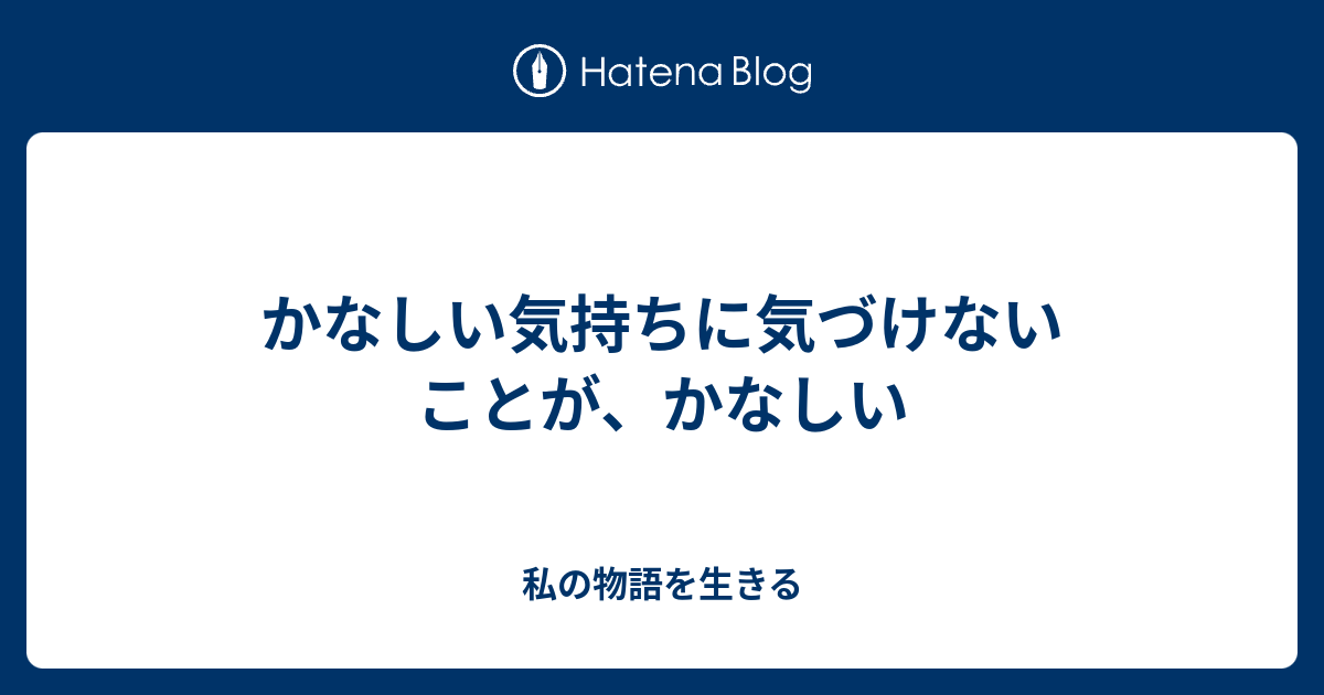 かなしい気持ちに気づけないことが、かなしい - 私の物語を生きる