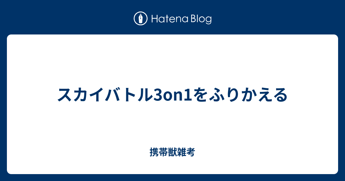 スカイバトル3on1をふりかえる 携帯獣雑考
