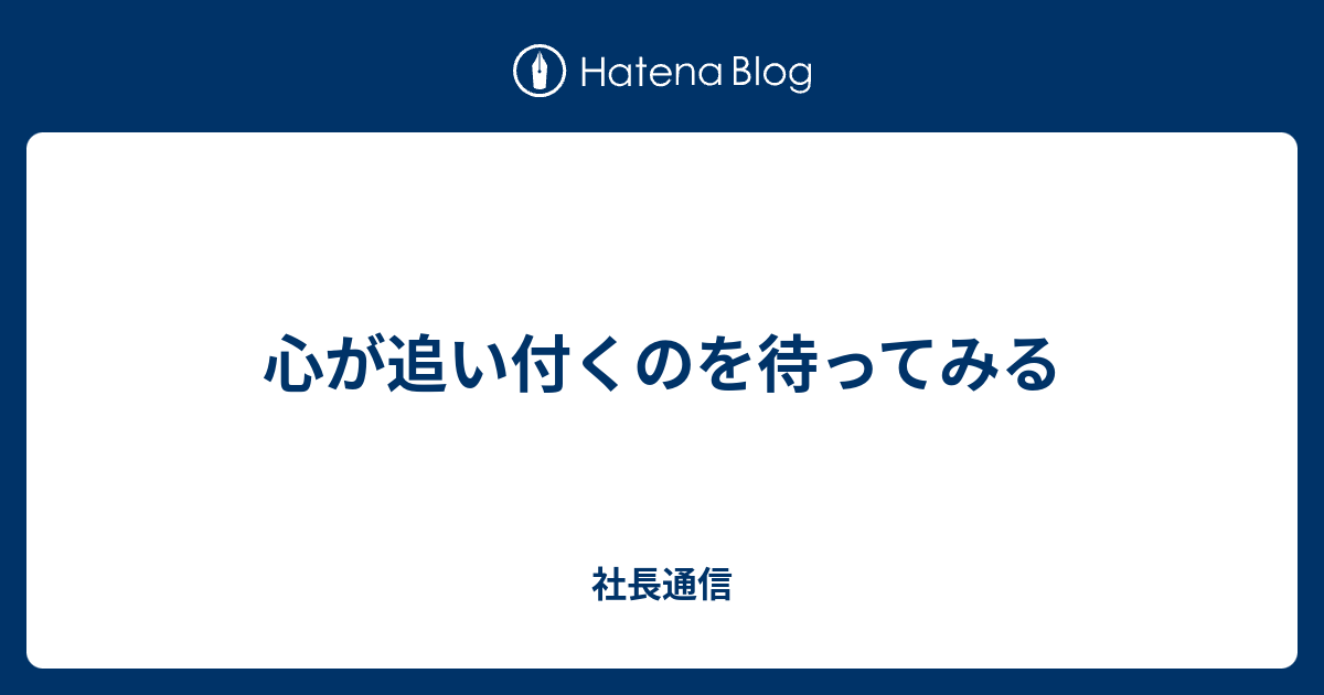 心が追い付くのを待ってみる - 社長通信