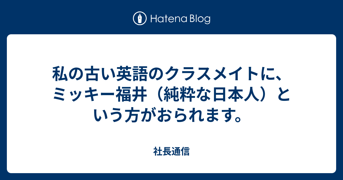 私の古い英語のクラスメイトに ミッキー福井 純粋な日本人 という方がおられます 社長通信