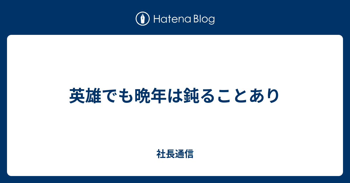 英雄でも晩年は鈍ることあり - 社長通信