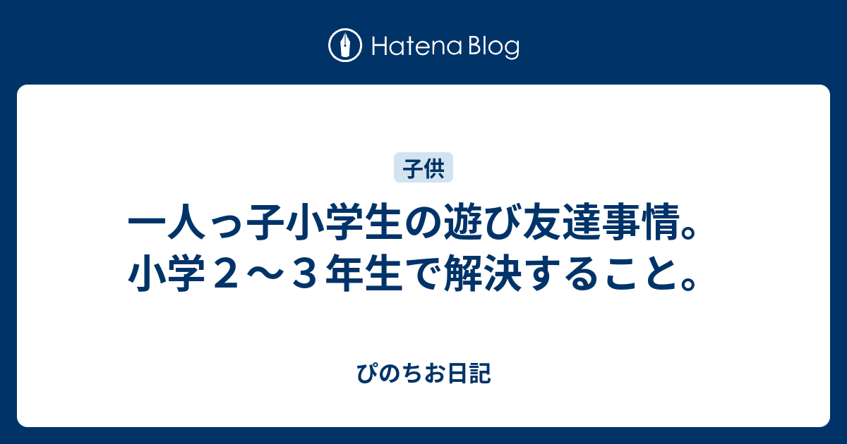 一人っ子小学生の遊び友達事情 小学２ ３年生で解決すること ぴのちお日記