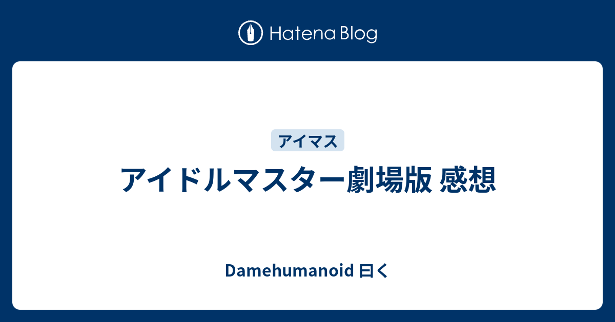 アイドルマスター劇場版 感想 Damehumanoid 曰く