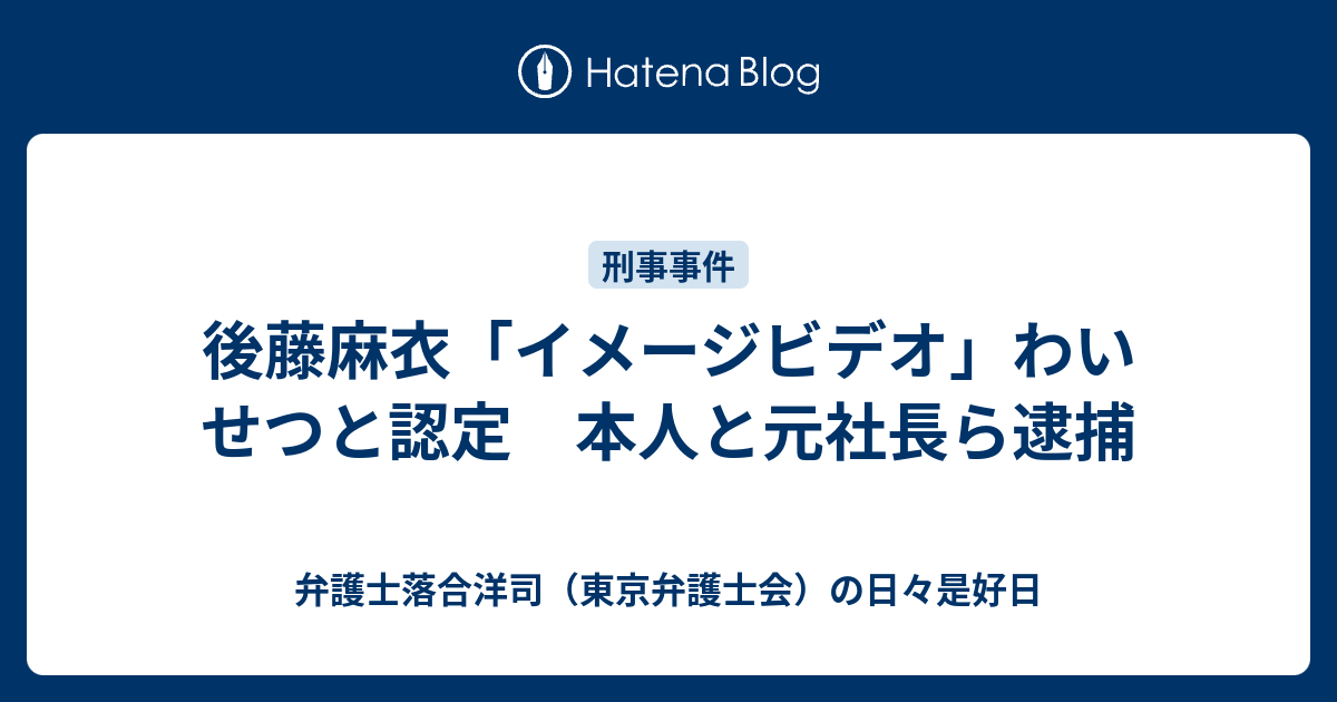 後藤麻衣「イメージビデオ」わいせつと認定 本人と元社長ら逮捕 - 弁護士落合洋司（東京弁護士会）の日々是好日