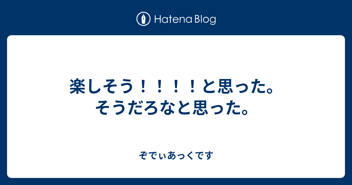 楽しそう！！！！と思った。そうだろなと思った。 - ぞでぃあっくです