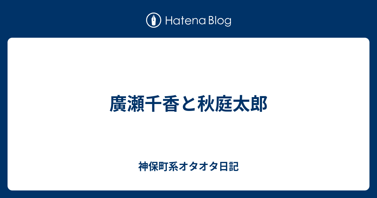 神保町系オタオタ日記  廣瀬千香と秋庭太郎