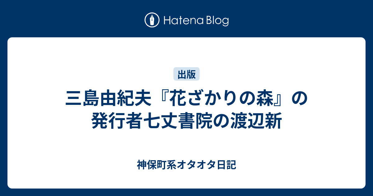 三島由紀夫『花ざかりの森』の発行者七丈書院の渡辺新 - 神保町系