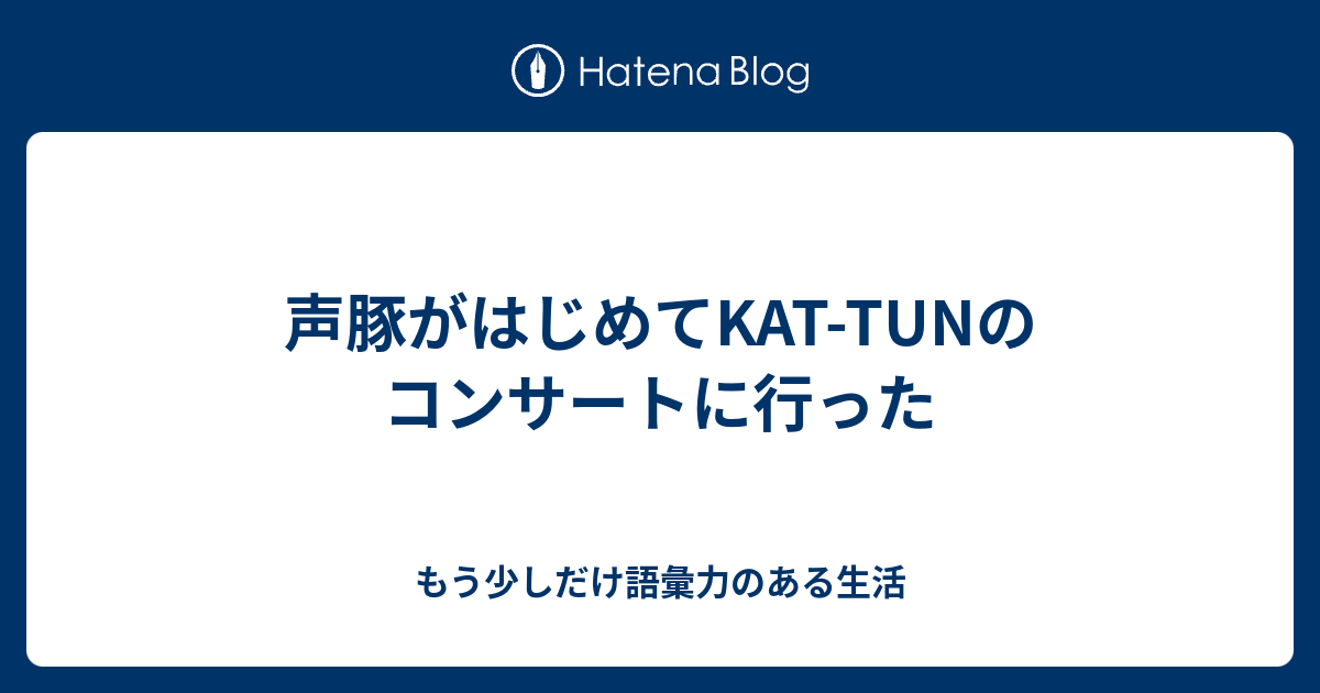 声豚がはじめてkat Tunのコンサートに行った もう少しだけ語彙力のある生活