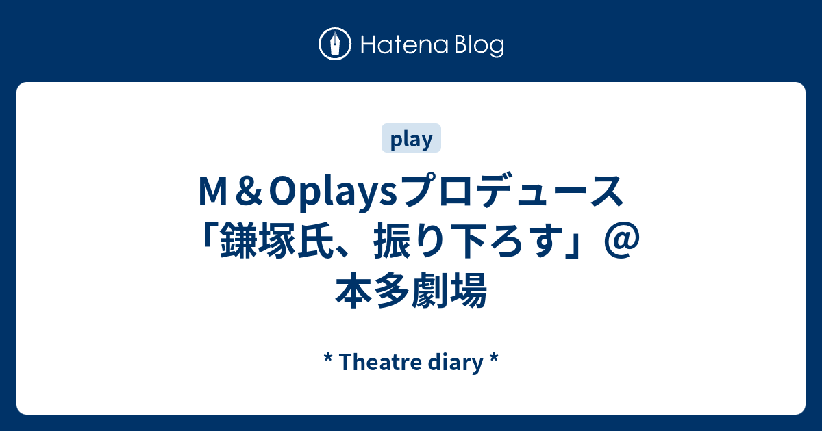 M＆Oplaysプロデュース「鎌塚氏、振り下ろす」＠本多劇場 - * Theatre 