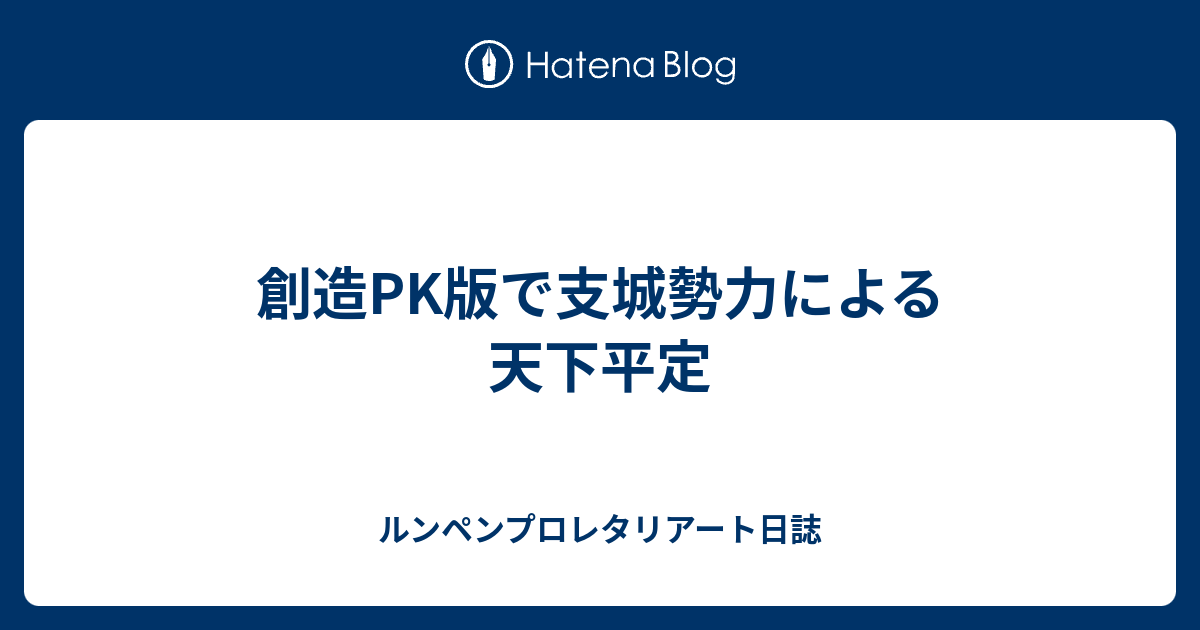 創造pk版で支城勢力による天下平定 ルンペンプロレタリアート日誌