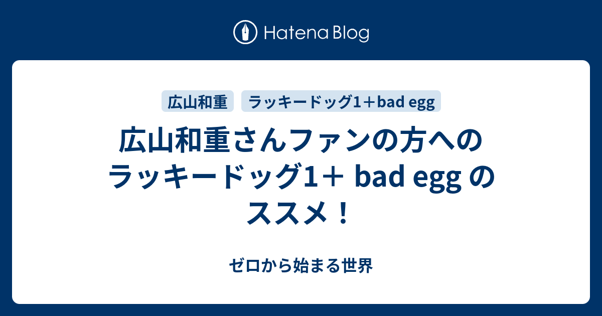 広山和重さんファンの方へのラッキードッグ1 Bad Egg のススメ ゼロから始まる世界