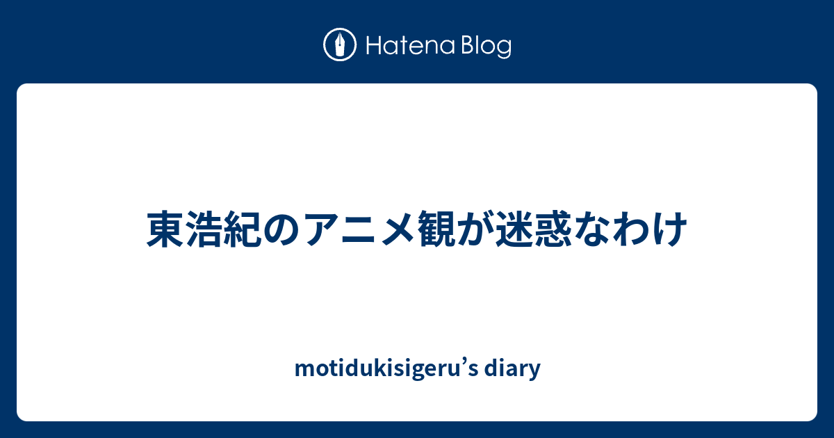 東浩紀のアニメ観が迷惑なわけ Motidukisigeru S Diary