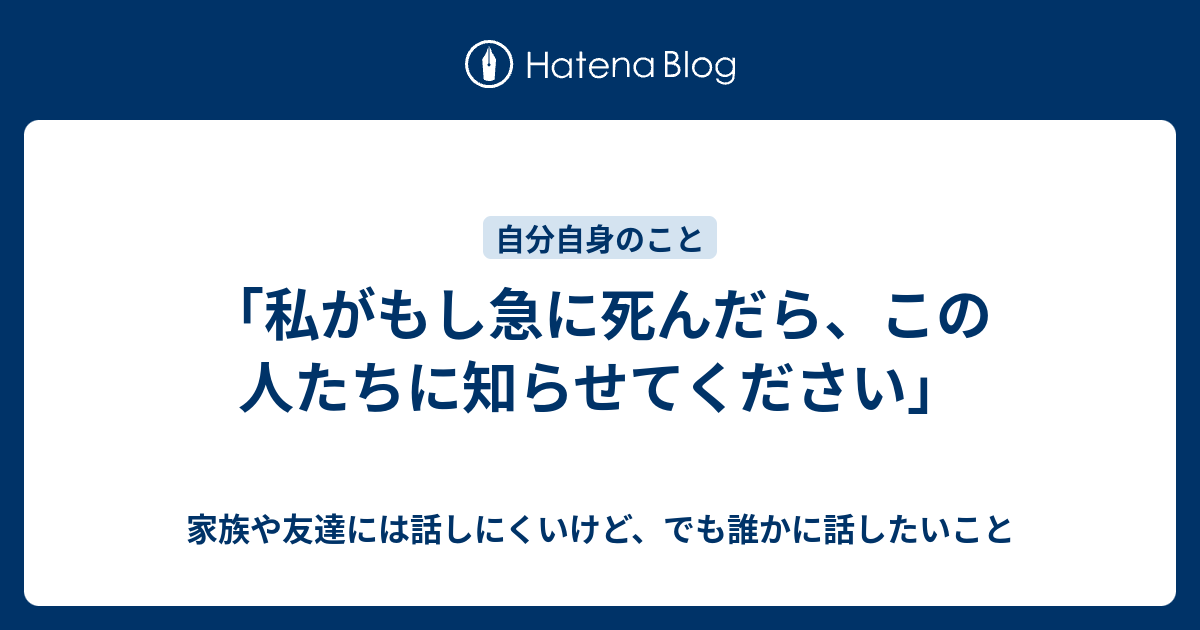 私がもし急に死んだら この人たちに知らせてください 家族や友達には話しにくいけど でも誰かに話したいこと