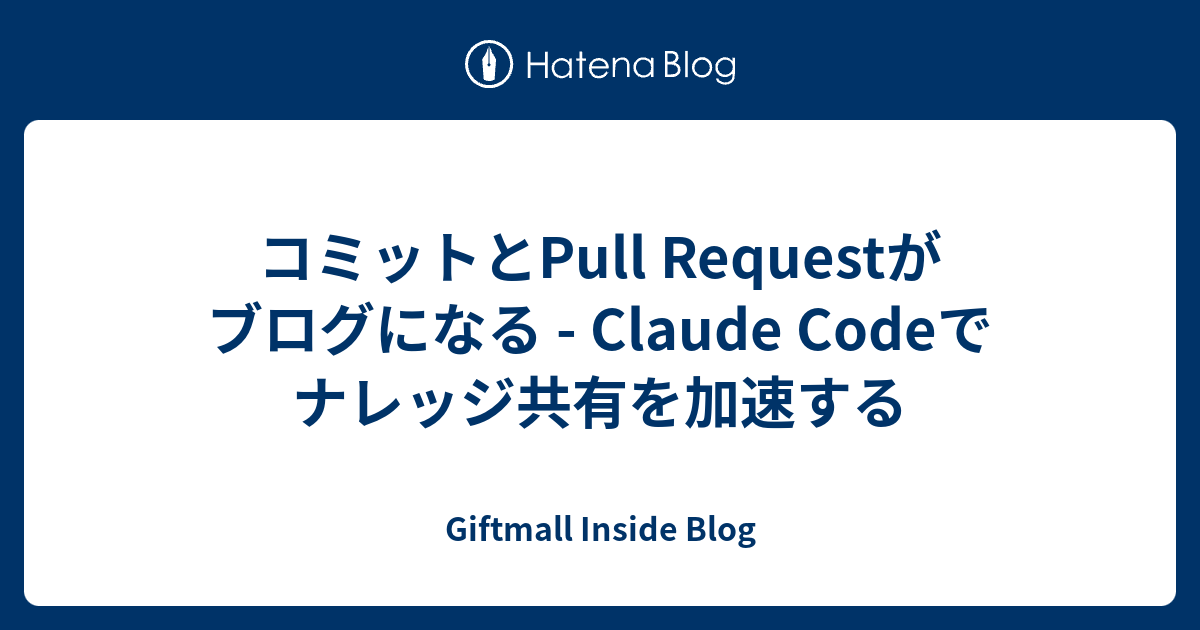コミットとPull Requestがブログになる - Claude Codeでナレッジ共有を加速する - Giftmall Inside Blog