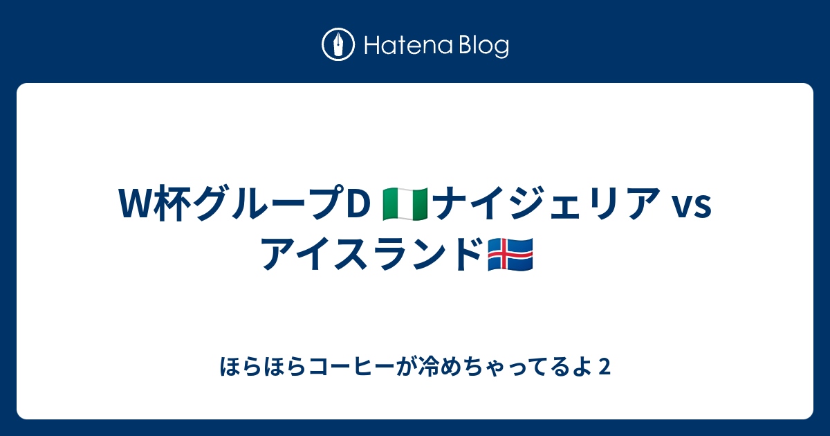 W杯グループd ナイジェリア Vs アイスランド ほらほらコーヒーが冷めちゃってるよ 2