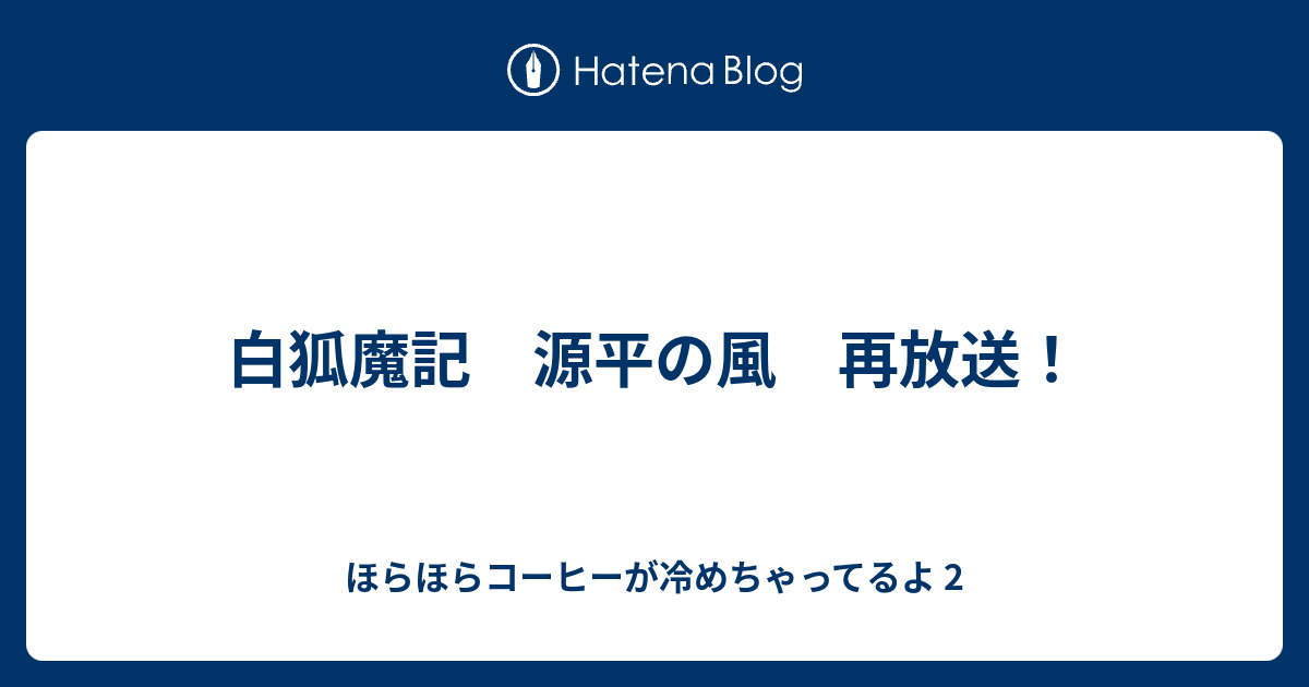 ほらほらコーヒーが冷めちゃってるよ 2  白狐魔記　源平の風　再放送！