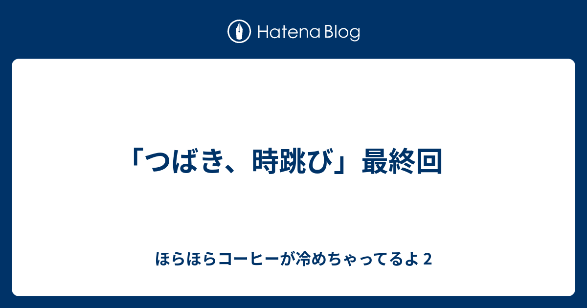 つばき 時跳び 最終回 ほらほらコーヒーが冷めちゃってるよ 2