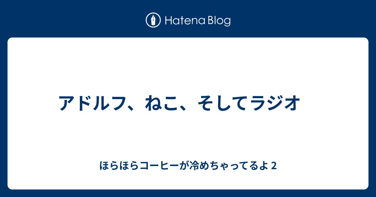 アドルフ、ねこ、そしてラジオ - ほらほらコーヒーが冷めちゃってるよ 2