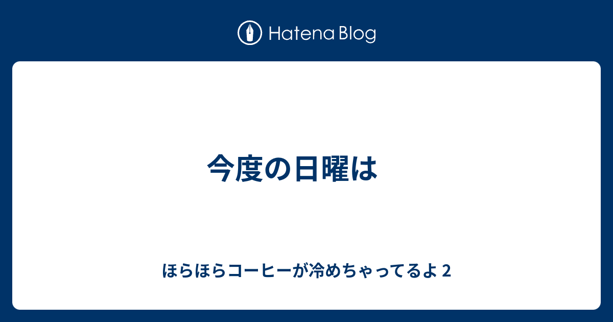 今度の日曜は - ほらほらコーヒーが冷めちゃってるよ 2