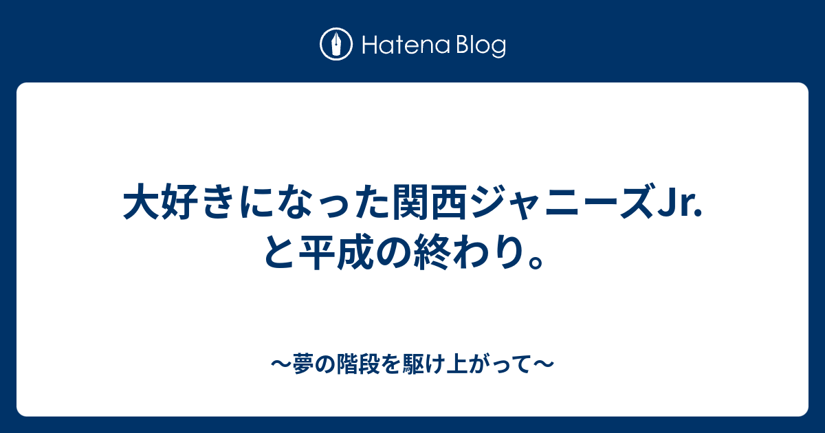 大好きになった関西ジャニーズjr と平成の終わり 夢の階段を駆け上がって