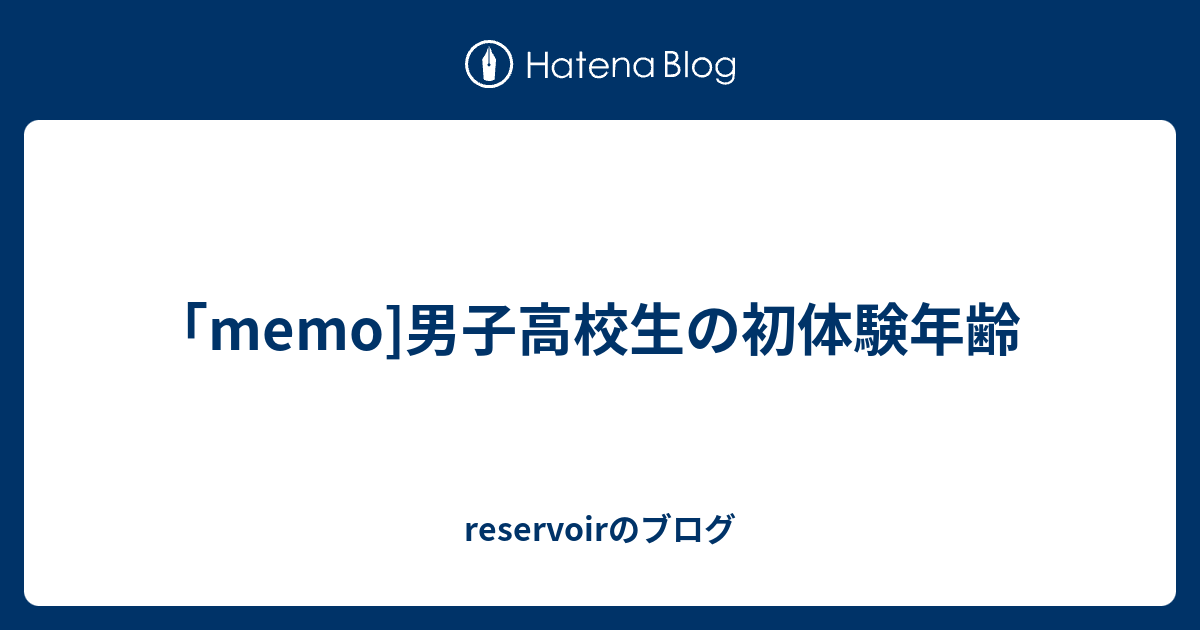 Memo 男子高校生の初体験年齢 Reservoirのブログ