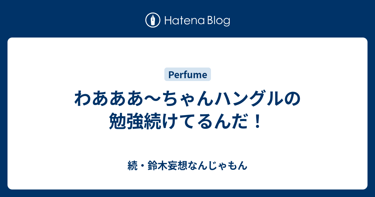 わあああ ちゃんハングルの勉強続けてるんだ 続 鈴木妄想なんじゃもん