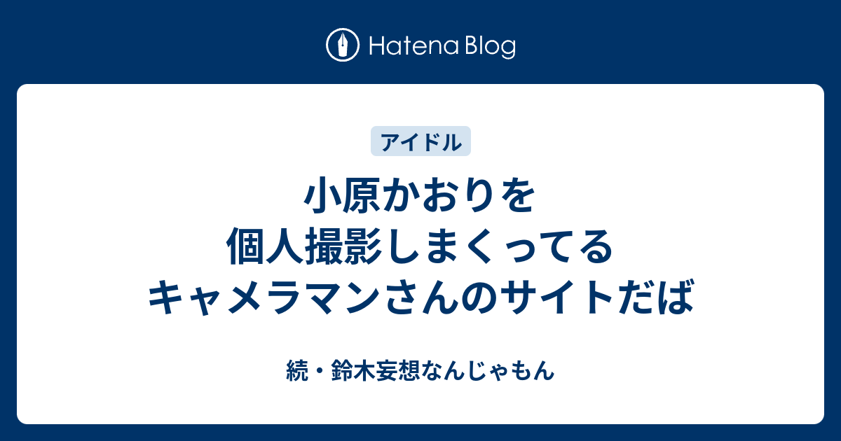 小原かおりを個人撮影しまくってるキャメラマンさんのサイトだば 続 鈴木妄想なんじゃもん